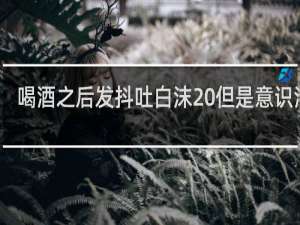 喝酒之后发抖吐白沫 但是意识清醒