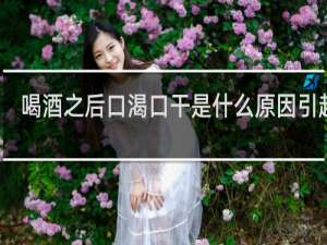 喝酒之后口渴口干是什么原因引起的