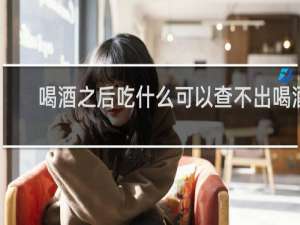 喝酒之后吃什么可以查不出喝酒