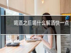 喝酒之后喝什么解酒快一点
