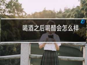 喝酒之后喝醋会怎么样