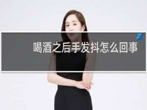 喝酒之后手发抖怎么回事