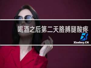 喝酒之后第二天胳膊腿酸疼