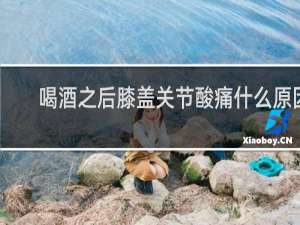 喝酒之后膝盖关节酸痛什么原因