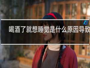 喝酒了就想睡觉是什么原因导致的