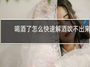喝酒了怎么快速解酒吹不出来