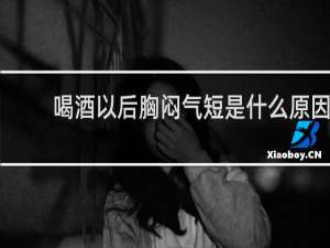 喝酒以后胸闷气短是什么原因