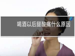 喝酒以后腿酸痛什么原因