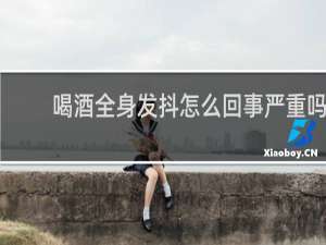 喝酒全身发抖怎么回事严重吗