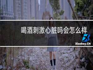 喝酒刺激心脏吗会怎么样
