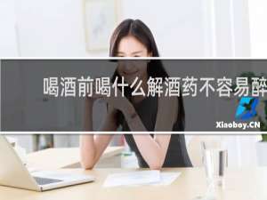 喝酒前喝什么解酒药不容易醉