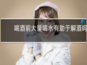 喝酒前大量喝水有助于解酒吗