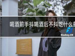喝酒前手抖喝酒后不抖吃什么药