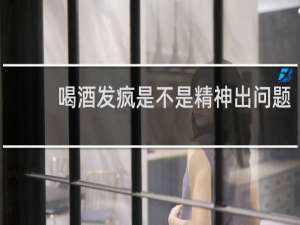 喝酒发疯是不是精神出问题