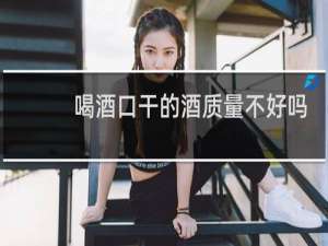 喝酒口干的酒质量不好吗