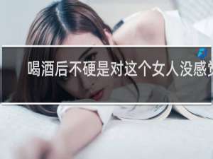 喝酒后不硬是对这个女人没感觉