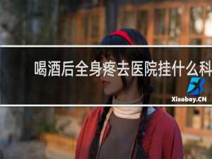 喝酒后全身疼去医院挂什么科