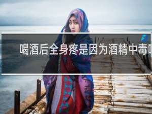 喝酒后全身疼是因为酒精中毒吗