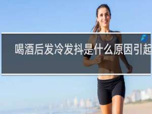 喝酒后发冷发抖是什么原因引起的