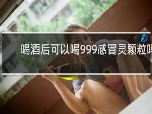 喝酒后可以喝999感冒灵颗粒吗