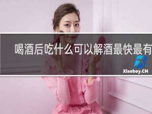 喝酒后吃什么可以解酒最快最有效