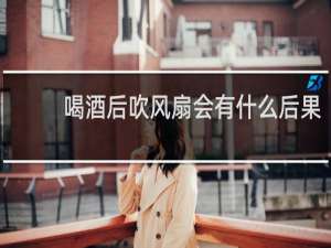 喝酒后吹风扇会有什么后果