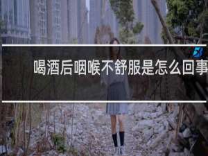 喝酒后咽喉不舒服是怎么回事