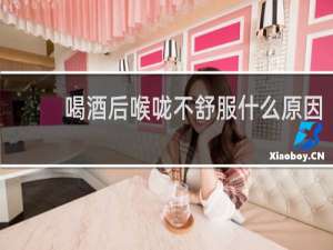 喝酒后喉咙不舒服什么原因