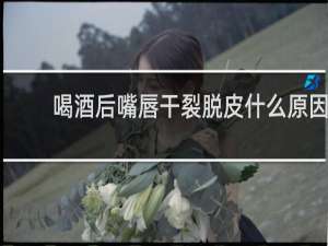 喝酒后嘴唇干裂脱皮什么原因
