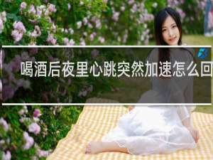 喝酒后夜里心跳突然加速怎么回事