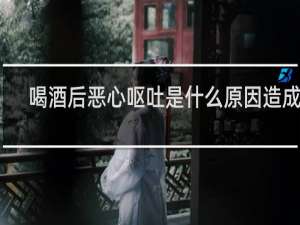 喝酒后恶心呕吐是什么原因造成的