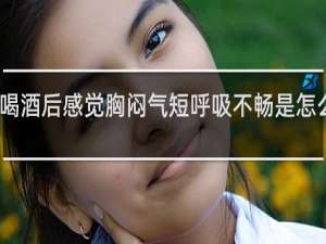 喝酒后感觉胸闷气短呼吸不畅是怎么回事