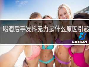 喝酒后手发抖无力是什么原因引起的呢