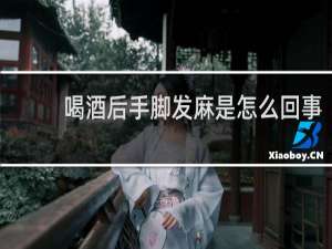 喝酒后手脚发麻是怎么回事