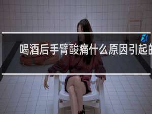 喝酒后手臂酸痛什么原因引起的