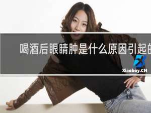 喝酒后眼睛肿是什么原因引起的