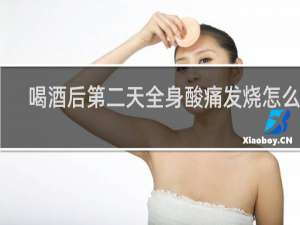 喝酒后第二天全身酸痛发烧怎么办