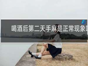 喝酒后第二天手麻是正常现象吗