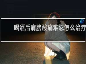 喝酒后肩膀酸痛难忍怎么治疗