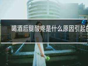 喝酒后腿酸疼是什么原因引起的