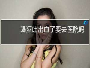 喝酒吐出血了要去医院吗