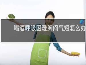 喝酒呼吸困难胸闷气短怎么办