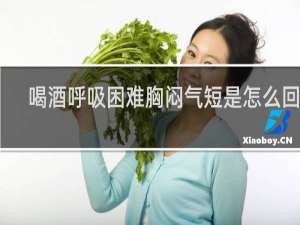 喝酒呼吸困难胸闷气短是怎么回事