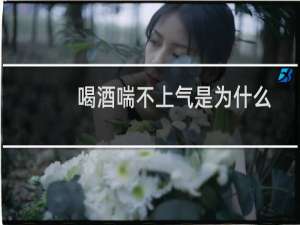 喝酒喘不上气是为什么