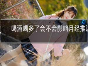 喝酒喝多了会不会影响月经推迟