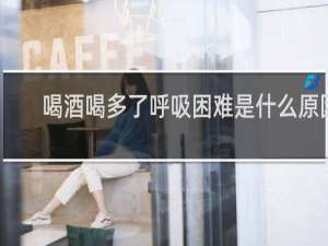 喝酒喝多了呼吸困难是什么原因