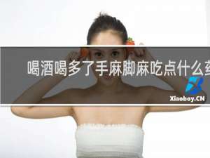 喝酒喝多了手麻脚麻吃点什么药