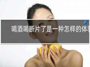 喝酒喝断片了是一种怎样的体验