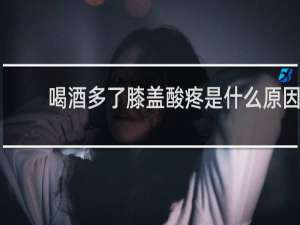 喝酒多了膝盖酸疼是什么原因