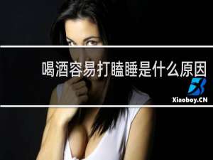喝酒容易打瞌睡是什么原因